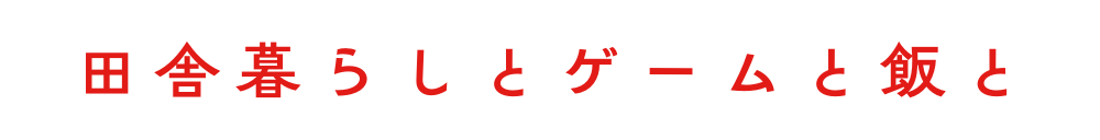 田舎暮らしとゲームと飯と